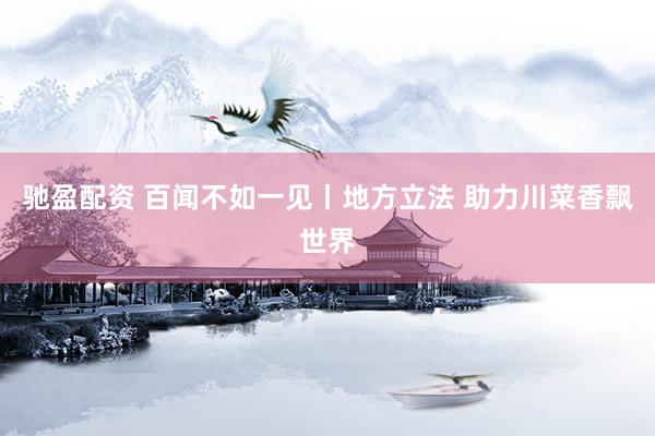 驰盈配资 百闻不如一见丨地方立法 助力川菜香飘世界