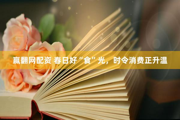 赢翻网配资 春日好“食”光，时令消费正升温