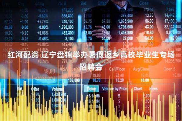 红河配资 辽宁盘锦举办暑假返乡高校毕业生专场招聘会