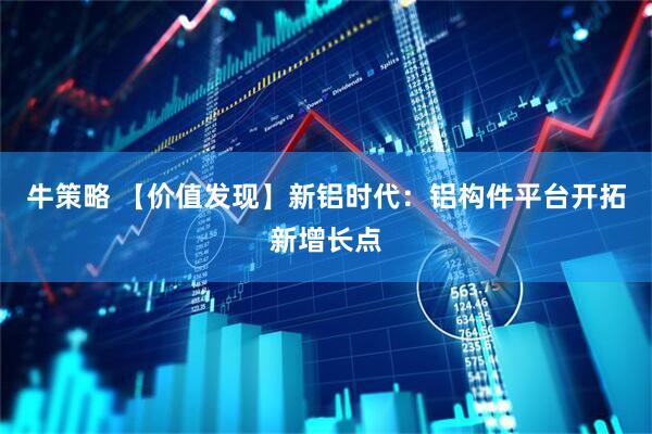 牛策略 【价值发现】新铝时代：铝构件平台开拓新增长点