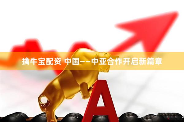 擒牛宝配资 中国——中亚合作开启新篇章