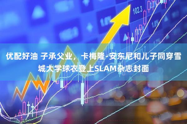 优配好油 子承父业，卡梅隆-安东尼和儿子同穿雪城大学球衣登上SLAM杂志封面