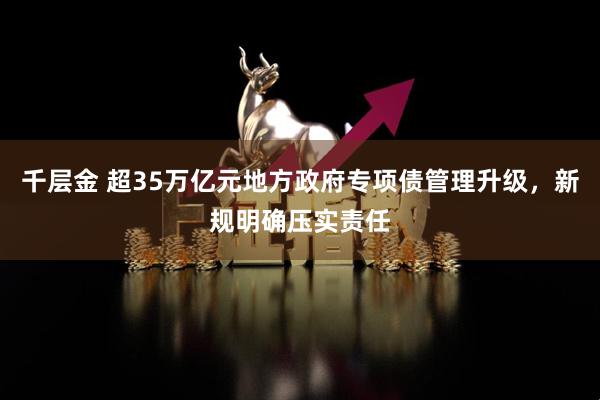 千层金 超35万亿元地方政府专项债管理升级，新规明确压实责任