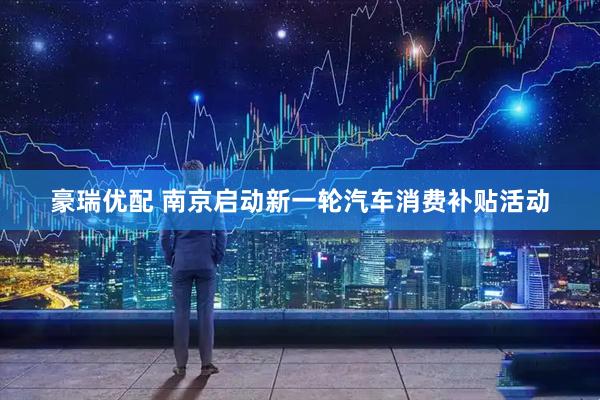 豪瑞优配 南京启动新一轮汽车消费补贴活动