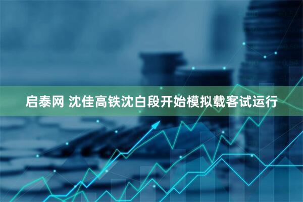 启泰网 沈佳高铁沈白段开始模拟载客试运行