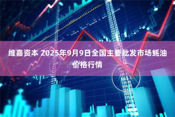 维嘉资本 2025年9月9日全国主要批发市场蚝油价格行情