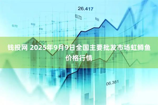 钱投网 2025年9月9日全国主要批发市场虹鳟鱼价格行情