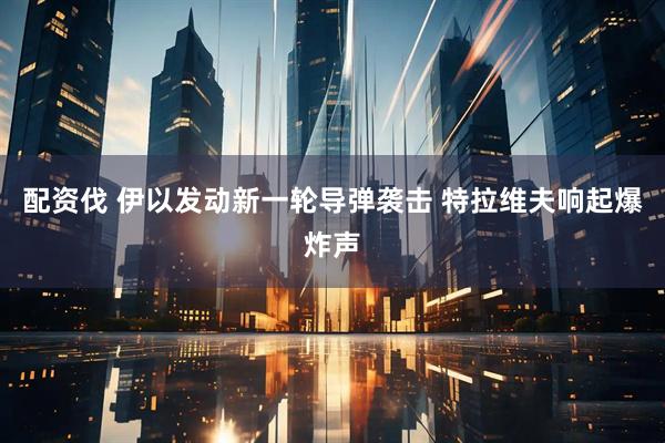 配资伐 伊以发动新一轮导弹袭击 特拉维夫响起爆炸声