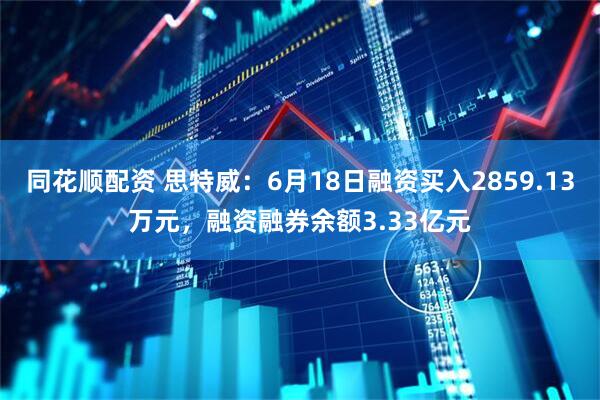 同花顺配资 思特威：6月18日融资买入2859.13万元，融资融券余额3.33亿元