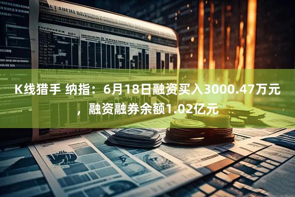 K线猎手 纳指：6月18日融资买入3000.47万元，融资融券余额1.02亿元