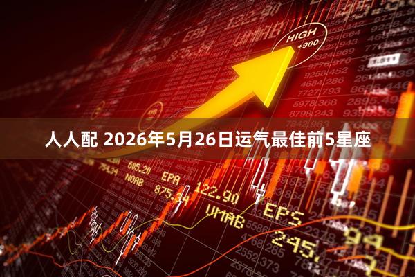 人人配 2026年5月26日运气最佳前5星座