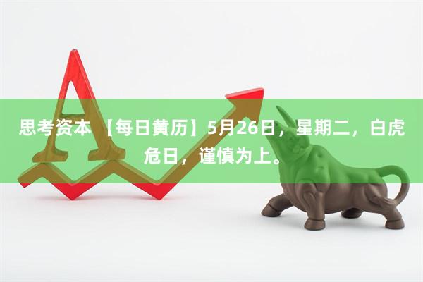 思考资本 【每日黄历】5月26日，星期二，白虎危日，谨慎为上。
